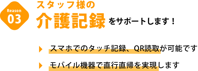スタッフ様の日々の介護記録をサポートします！スマホでのタッチ記録、QR読取が可能です。モバイル機器で直行直帰を実現します