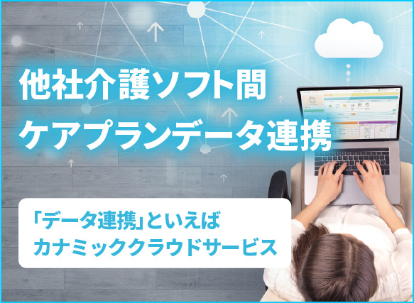 「データ連携」といえばカナミッククラウドサービス|他社介護ソフト間ケアプランデータ連携|資料請求・お問合せはこちらから