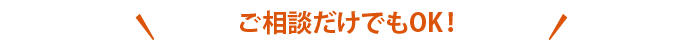 ご相談だけでもOK！